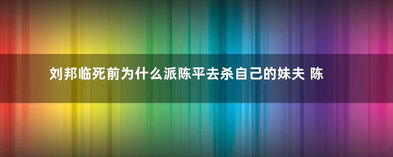 刘邦临死前为什么派陈平去杀自己的妹夫 陈平又是怎么解决这个难题的